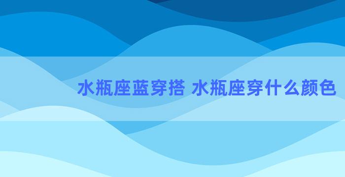 水瓶座蓝穿搭 水瓶座穿什么颜色